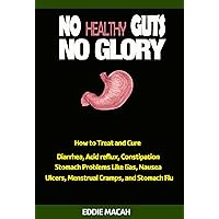 No Healthy Guts, No Glory - How to Treat and Cure Diarrhea, Acid Reflux, Constipation, Gas, Nausea, Ulcers, Menstrual Cramps, and Stomach Flu No Healthy Guts, No Glory - How to Treat and Cure Diarrhea, Acid Reflux, Constipation, Gas, Nausea, Ulcers, Menstrual Cramps, and Stomach Flu Kindle