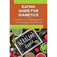 Eating Guide For Diabetics: Control Your Diabetes And Live A Happy, Healthy Life