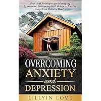 Overcoming Anxiety and Depression: Practical Strategies for Managing Symptoms, Embracing Well-Being, Achieving Long-Term Holistic Health