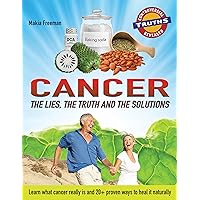 CANCER: THE LIES, THE TRUTH AND THE SOLUTIONS: What Cancer Really is and 20+ Proven Ways to Heal it Naturally (Controversial Truths Revealed Series Book 1)