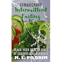 Conquering Intermittent Fasting: How to Say No to Yourself - The Complete Guide for Beginners & Busy People (Bonus: No-Stress 30-Day Simple Plan, Meal ... the Best YOU: Self Improvement Series! 5)