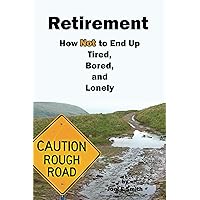 Retirement: How Not To End Up Tired, Bored and Lonely Retirement: How Not To End Up Tired, Bored and Lonely Kindle