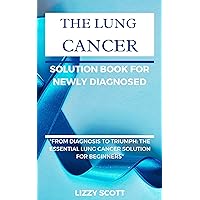 THE LUNG CANCER SOLUTION BOOK FOR NEWLY DIAGNOSED: 