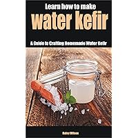 Learn how to make water kefir: A Guide to Crafting Homemade Water Kefir Learn how to make water kefir: A Guide to Crafting Homemade Water Kefir Kindle Paperback