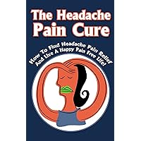 The Headache Pain Cure: How To Find Headache Pain Relief And Live A Happy Pain Free Life! (Headache,Migraine Relief,Pain Management, Book 2) The Headache Pain Cure: How To Find Headache Pain Relief And Live A Happy Pain Free Life! (Headache,Migraine Relief,Pain Management, Book 2) Kindle Paperback