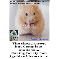 The short, sweet but Complete guide to... caring for Syrian (golden) hamsters: All you ever really need to know about keeping a Syrian hamster as a pet The short, sweet but Complete guide to... caring for Syrian (golden) hamsters: All you ever really need to know about keeping a Syrian hamster as a pet Kindle Paperback