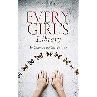 Every Girl's Library - 50 Classics in One Volume: The Greatest Novels & Stories for Young Women, Including the Biographies of the Most Famous, Defiant and Influential Women in History Every Girl's Library - 50 Classics in One Volume: The Greatest Novels & Stories for Young Women, Including the Biographies of the Most Famous, Defiant and Influential Women in History Kindle