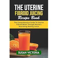 The Uterine Fibroid Juicing Recipe Book: The Comprehensive Guide to Uterine Fibroid Relief through Nature's Nourishing Healing Juices The Uterine Fibroid Juicing Recipe Book: The Comprehensive Guide to Uterine Fibroid Relief through Nature's Nourishing Healing Juices Kindle Paperback
