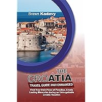 THE CROATIA TRAVEL GUIDE 2023 ENHANCED: Find Your Own Piece of Paradise, Create Lasting Memories during an Unforgettable Croatia Vacation