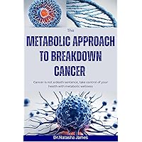 The Metabolic Approach to Breakdown Cancer The Metabolic Approach to Breakdown Cancer Kindle Paperback
