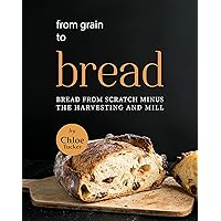 From Grain to Bread: Bread from Scratch Minus the Harvesting and Mill From Grain to Bread: Bread from Scratch Minus the Harvesting and Mill Kindle Paperback