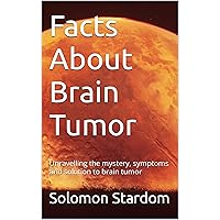 Facts About Brain Tumor: Unravelling the mystery, symptoms and solution to brain tumor Facts About Brain Tumor: Unravelling the mystery, symptoms and solution to brain tumor Kindle