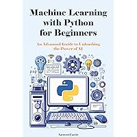 Machine Learning with Python for Beginners: An Advanced Guide to Unleashing the Power of AI Machine Learning with Python for Beginners: An Advanced Guide to Unleashing the Power of AI Kindle Hardcover Paperback