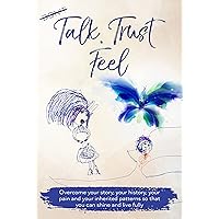 Talk, Trust, Feel: : Overcome your story, your history, your pain and your inherited patterns so that you can shine and live fully (Heal Yourself First) Talk, Trust, Feel: : Overcome your story, your history, your pain and your inherited patterns so that you can shine and live fully (Heal Yourself First) Kindle Paperback
