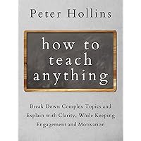 How to Teach Anything: Break Down Complex Topics and Explain with Clarity, While Keeping Engagement and Motivation (Learning how to Learn Book 5) How to Teach Anything: Break Down Complex Topics and Explain with Clarity, While Keeping Engagement and Motivation (Learning how to Learn Book 5) Kindle Paperback Audible Audiobook Hardcover