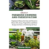 GUIDE TO PRESSURE CANNING AND PRESERVATION: Beginners Manual to Can and Preserve Various Food Types | Meat, Fish, Soup, Vegetables and More Recipes to Have a Full Pantry All Year GUIDE TO PRESSURE CANNING AND PRESERVATION: Beginners Manual to Can and Preserve Various Food Types | Meat, Fish, Soup, Vegetables and More Recipes to Have a Full Pantry All Year Kindle Paperback