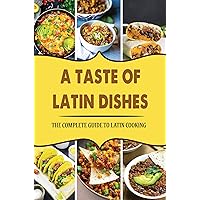 A Taste Of Latin Dishes: The Complete Guide To Latin Cooking