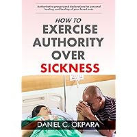 How to Exercise Authority Over Sickness: Authoritative Prayers and Declarations for Personal Healing, and Healing of Your Loved Ones (Total Health Book 4) How to Exercise Authority Over Sickness: Authoritative Prayers and Declarations for Personal Healing, and Healing of Your Loved Ones (Total Health Book 4) Kindle Paperback