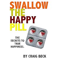 Swallow The Happy Pill: Secrets to True Happiness Swallow The Happy Pill: Secrets to True Happiness Kindle