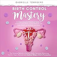 Birth Control Mastery: A Comprehensive Practical Guide to Understanding Birth Control Methods and Side Effects on the Brain and Body: The Science Behind a Women's Body, Hormone Balancing and More Birth Control Mastery: A Comprehensive Practical Guide to Understanding Birth Control Methods and Side Effects on the Brain and Body: The Science Behind a Women's Body, Hormone Balancing and More Audible Audiobook Paperback Kindle