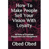 How To Make People Sell Your Vision With Loyalty: 48 Rules of Employee Engagement and Management How To Make People Sell Your Vision With Loyalty: 48 Rules of Employee Engagement and Management Kindle Paperback