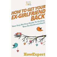 How To Get Your Ex-Girlfriend Back: Your Step By Step Guide To Getting Your Ex-Girlfriend Back