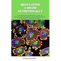 REGULATING CANCER NUTRITIONALLY : The complete nutritional guide to regulating. managing and slowing cancer in medically treated patients
