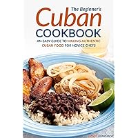 The Beginner's Cuban Cookbook: An Easy Guide to Making Authentic Cuban Food for Novice Chefs The Beginner's Cuban Cookbook: An Easy Guide to Making Authentic Cuban Food for Novice Chefs Kindle