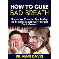 How To Cure Bad Breath: Simple Yet Powerful Tips to Get Rid of Halitosis and Get Your Life Back -Forever.