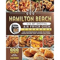 999 Hamilton Beach 11.6 QT Digital Air Fryer Oven Cookbook: The Comprehensive Guide to 999 Days Yummy, Fresh Recipes that Anyone Can Cook 999 Hamilton Beach 11.6 QT Digital Air Fryer Oven Cookbook: The Comprehensive Guide to 999 Days Yummy, Fresh Recipes that Anyone Can Cook Paperback Hardcover