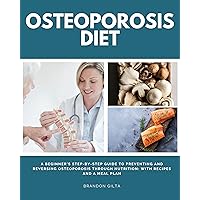 Osteoporosis Diet: A Beginner's Step-by-Step Guide To Preventing and Reversing Osteoporosis Through Nutrition: With Recipes and a Meal Plan Osteoporosis Diet: A Beginner's Step-by-Step Guide To Preventing and Reversing Osteoporosis Through Nutrition: With Recipes and a Meal Plan Kindle Paperback