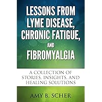 Lessons from Lyme Disease, Chronic Fatigue, and Fibromyalgia: A Collection Of Stories, Insights, and Healing Solutions Lessons from Lyme Disease, Chronic Fatigue, and Fibromyalgia: A Collection Of Stories, Insights, and Healing Solutions Kindle Paperback