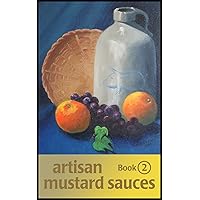 Artisan Mustard Sauces – Recipe Book Two: How to Easily Make Your Own Tangy Mustards Right in Your Kitchen