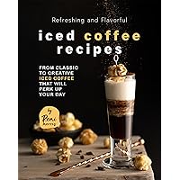 Refreshing and Flavorful Iced Coffee Recipes: From Classic to Creative Iced Coffee That Will Perk Up Your Day Refreshing and Flavorful Iced Coffee Recipes: From Classic to Creative Iced Coffee That Will Perk Up Your Day Kindle Hardcover Paperback