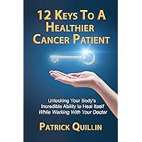 12 Keys to a Healthier Cancer Patient: Unlocking Your Body's Incredible Ability to Heal Itself While Working with Your Doctor