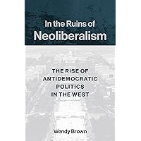 In the Ruins of Neoliberalism: The Rise of Antidemocratic Politics in the West (The Wellek Library Lectures) In the Ruins of Neoliberalism: The Rise of Antidemocratic Politics in the West (The Wellek Library Lectures) Paperback Kindle Hardcover