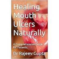 Healing Mouth Ulcers Naturally: A Comprehensive Guide for Patients Healing Mouth Ulcers Naturally: A Comprehensive Guide for Patients Kindle