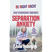 Be Right Back!: How To Overcome Your Dog's Separation Anxiety And Regain Your Freedom
