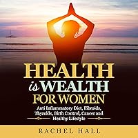 Health Is Wealth for Women: Anti Inflammatory Diet, Fibroids, Thyroids, Birth Control, Cancer and Healthy Lifestyle Health Is Wealth for Women: Anti Inflammatory Diet, Fibroids, Thyroids, Birth Control, Cancer and Healthy Lifestyle Audible Audiobook