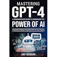 Mastering GPT-4 A Comprehensive Guide to Harnessing the Power of AI: Unleash the Potential of OpenAI's GPT-4 for Your Projects