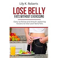 Lose Belly Fats Without Exercising: Easy to follow and mouth-watering recipes to lose your belly fats