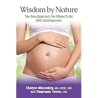 Wisdom By Nature: The New Approach For Moms To Be With Gastroparesis and Other Digestive Challenges (Wisdom By Nature, The New Approach To Healing Gastroparesis Book 1)