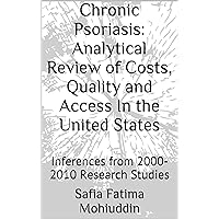 Chronic Psoriasis: Analytical Review of Costs, Quality and Access In the United States: Inferences from 2000-2010 Research Studies Chronic Psoriasis: Analytical Review of Costs, Quality and Access In the United States: Inferences from 2000-2010 Research Studies Kindle