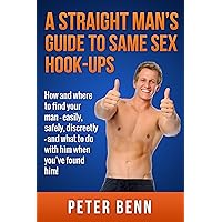 A Straight Man's Guide To Same Sex Hook-Ups: How And Where To Find Your Man! A Straight Man's Guide To Same Sex Hook-Ups: How And Where To Find Your Man! Kindle