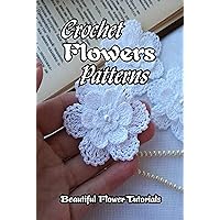 Crochet Flowers Patterns: Beautiful Flower Tutorials: How to Crochet Flowers for Beginners Crochet Flowers Patterns: Beautiful Flower Tutorials: How to Crochet Flowers for Beginners Kindle