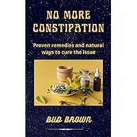NO MORE CONSTIPATION: Proven remedies and natural ways to cure the issue NO MORE CONSTIPATION: Proven remedies and natural ways to cure the issue Kindle Hardcover Paperback