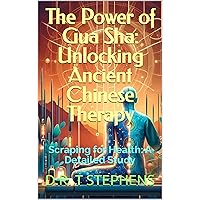 The Power of Gua Sha: Unlocking Ancient Chinese Therapy: Scraping for Health: A Detailed Study (The Holistic Wellness Series: Unlock the Secrets To Positivity, Healing, Health & Wellbeing)
