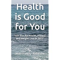 Health is Good For You: '101 Tips for Health, Fitness and Weight Loss in 2015' Health is Good For You: '101 Tips for Health, Fitness and Weight Loss in 2015' Kindle