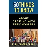 50 Things to Know About Crafting with Preschoolers (50 Things to Know Crafts)
