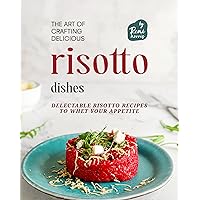 The Art of Crafting Delicious Risotto Dishes: Delectable Risotto Recipes to Whet Your Appetite The Art of Crafting Delicious Risotto Dishes: Delectable Risotto Recipes to Whet Your Appetite Kindle Hardcover Paperback